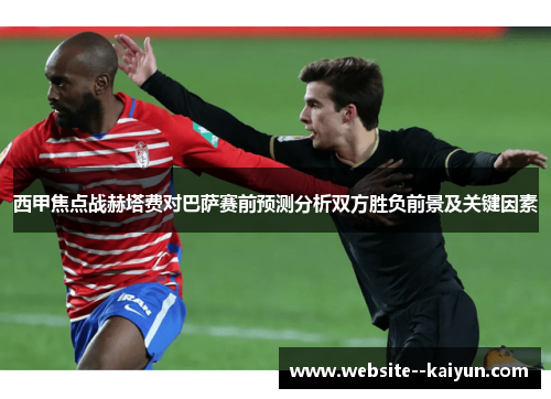 西甲焦点战赫塔费对巴萨赛前预测分析双方胜负前景及关键因素