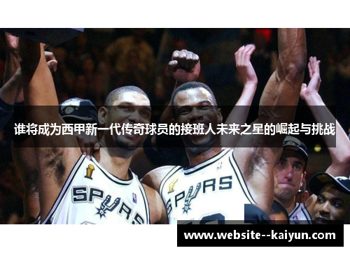 谁将成为西甲新一代传奇球员的接班人未来之星的崛起与挑战