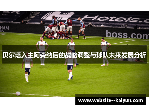 贝尔塔入主阿森纳后的战略调整与球队未来发展分析