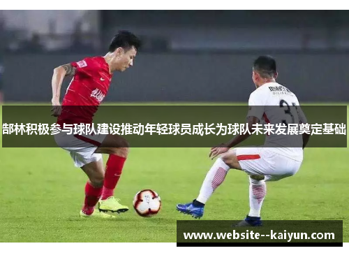 郜林积极参与球队建设推动年轻球员成长为球队未来发展奠定基础