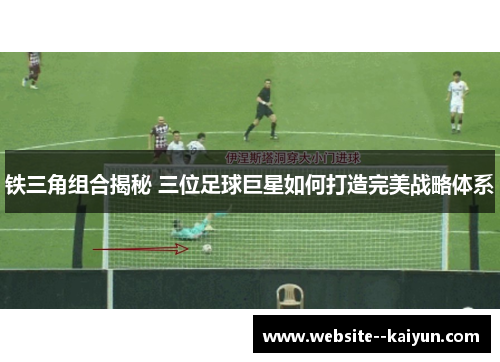 铁三角组合揭秘 三位足球巨星如何打造完美战略体系