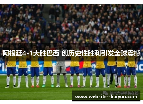 阿根廷4-1大胜巴西 创历史性胜利引发全球震撼