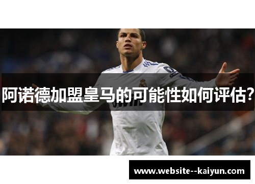 阿诺德加盟皇马的可能性如何评估？