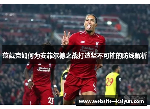 范戴克如何为安菲尔德之战打造坚不可摧的防线解析
