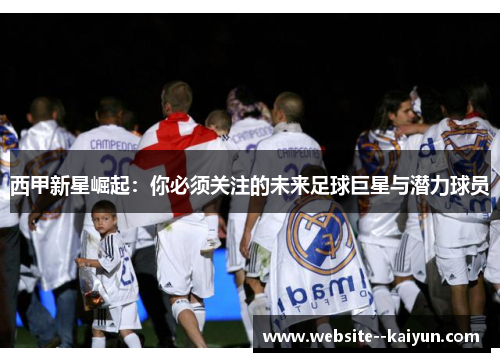 西甲新星崛起：你必须关注的未来足球巨星与潜力球员