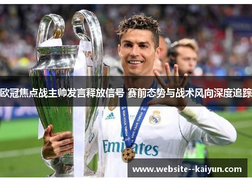 欧冠焦点战主帅发言释放信号 赛前态势与战术风向深度追踪