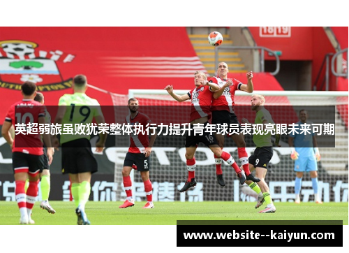 英超弱旅虽败犹荣整体执行力提升青年球员表现亮眼未来可期 英超弱旅虽败犹荣整体执行力提升青年球员表现亮眼未来可期