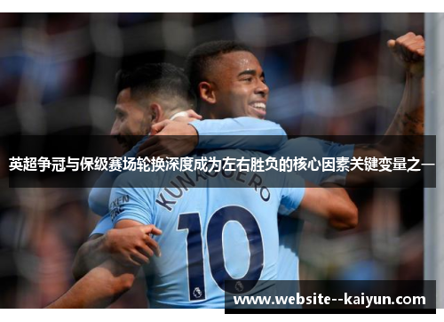 英超争冠与保级赛场轮换深度成为左右胜负的核心因素关键变量之一