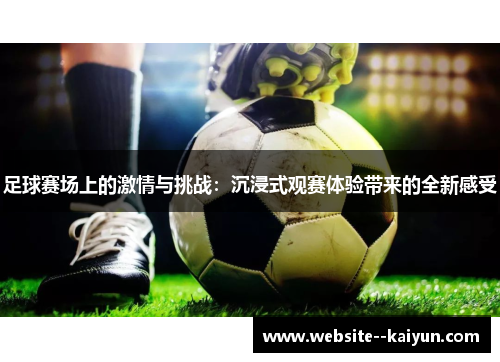 足球赛场上的激情与挑战：沉浸式观赛体验带来的全新感受