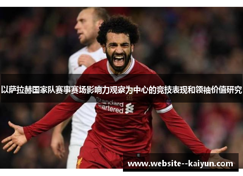 以萨拉赫国家队赛事赛场影响力观察为中心的竞技表现和领袖价值研究