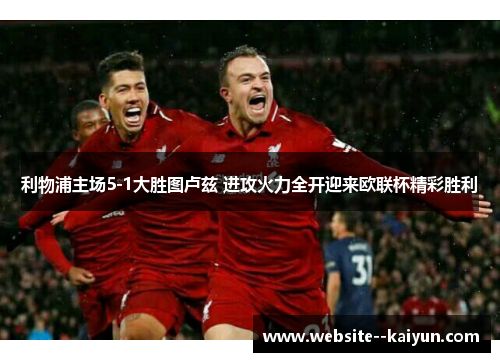 利物浦主场5-1大胜图卢兹 进攻火力全开迎来欧联杯精彩胜利