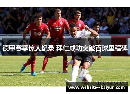 德甲赛季惊人纪录 拜仁成功突破百球里程碑 德甲赛季惊人纪录 拜仁成功突破百球里程碑