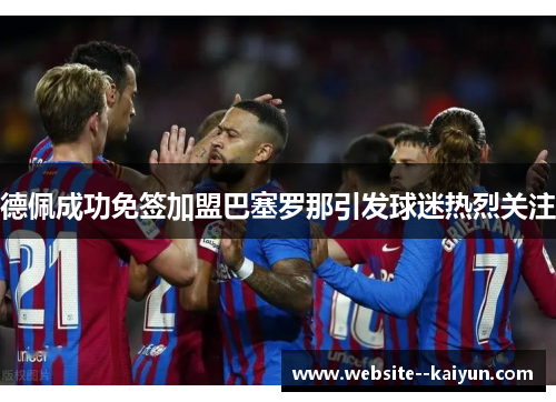 德佩成功免签加盟巴塞罗那引发球迷热烈关注