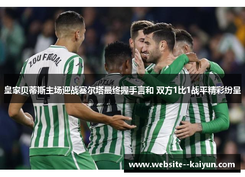 皇家贝蒂斯主场迎战塞尔塔最终握手言和 双方1比1战平精彩纷呈