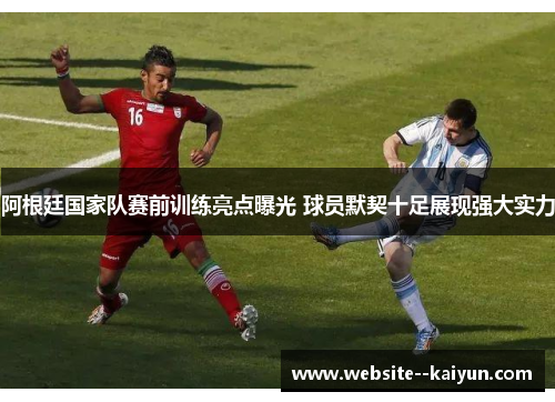 阿根廷国家队赛前训练亮点曝光 球员默契十足展现强大实力