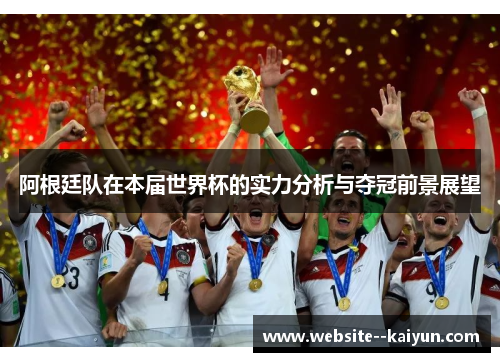阿根廷队在本届世界杯的实力分析与夺冠前景展望