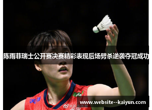 陈雨菲瑞士公开赛决赛精彩表现后场劈杀逆袭夺冠成功