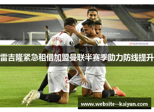 雷吉隆紧急租借加盟曼联半赛季助力防线提升