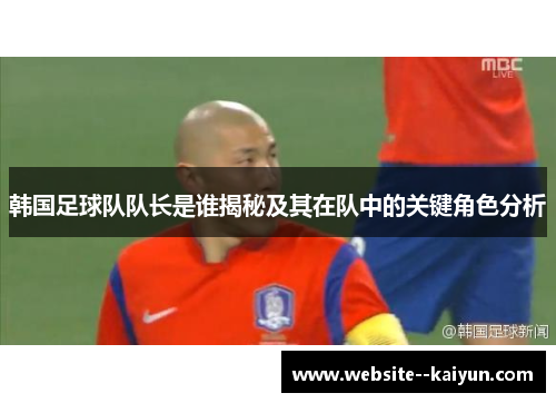 韩国足球队队长是谁揭秘及其在队中的关键角色分析