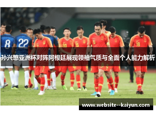 孙兴慜亚洲杯对阵阿根廷展现领袖气质与全面个人能力解析 孙兴慜亚洲杯对阵阿根廷展现领袖气质与全面个人能力解析