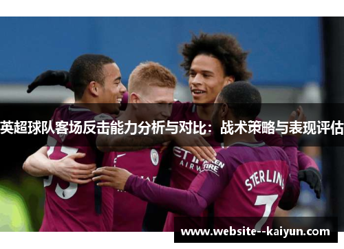 英超球队客场反击能力分析与对比:战术策略与表现评估 英超球队客场反击能力分析与对比:战术策略与表现评估