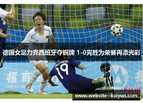 德国女足力克西班牙夺铜牌 1-0完胜为荣誉再添光彩 德国女足力克西班牙夺铜牌 1-0完胜为荣誉再添光彩