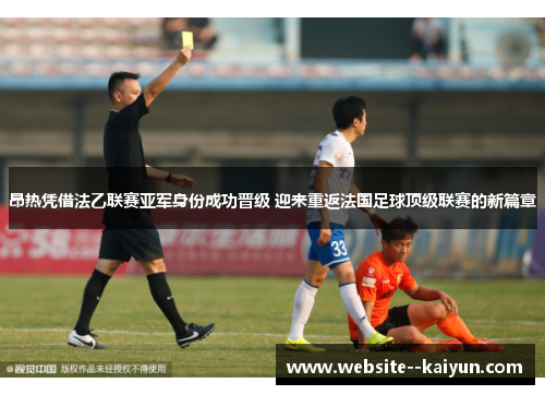 昂热凭借法乙联赛亚军身份成功晋级 迎来重返法国足球顶级联赛的新篇章